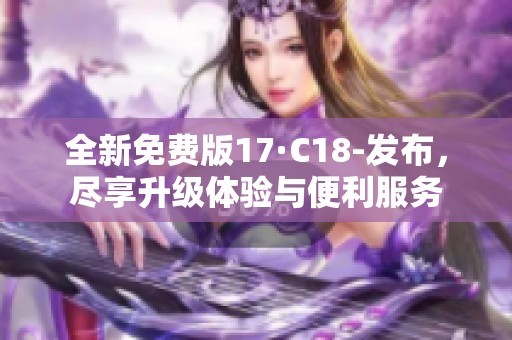 全新免费版17·C18-发布，尽享升级体验与便利服务