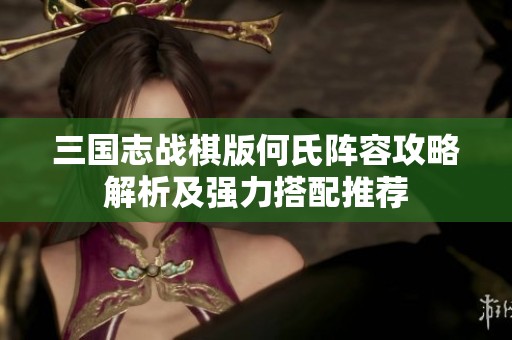 三国志战棋版何氏阵容攻略解析及强力搭配推荐