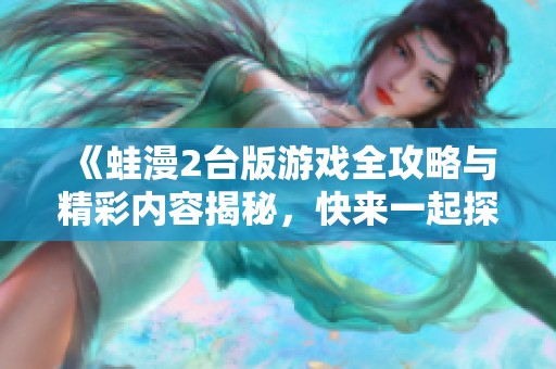 《蛙漫2台版游戏全攻略与精彩内容揭秘，快来一起探索吧》