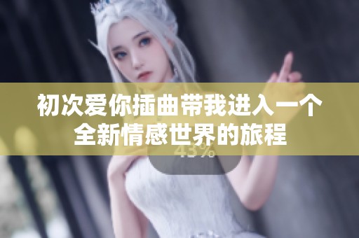 初次爱你插曲带我进入一个全新情感世界的旅程