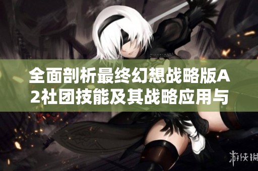 全面剖析最终幻想战略版A2社团技能及其战略应用与能力重塑