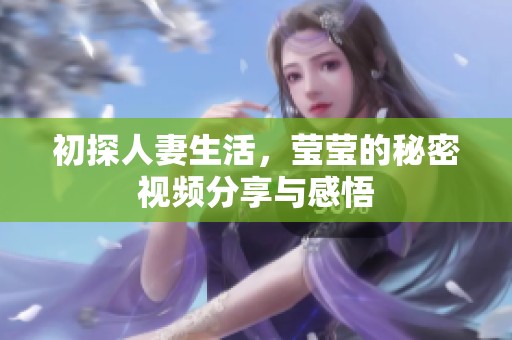 初探人妻生活，莹莹的秘密视频分享与感悟