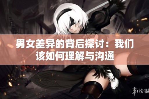 男女差异的背后探讨：我们该如何理解与沟通