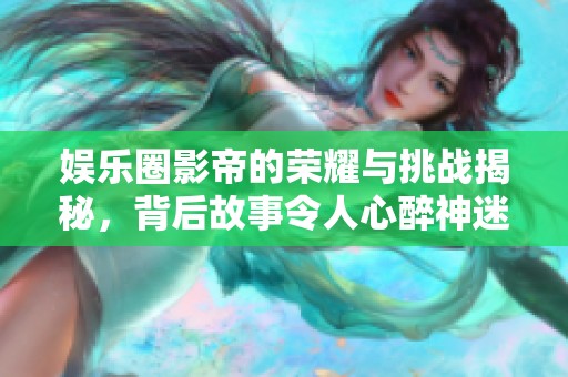 娱乐圈影帝的荣耀与挑战揭秘，背后故事令人心醉神迷