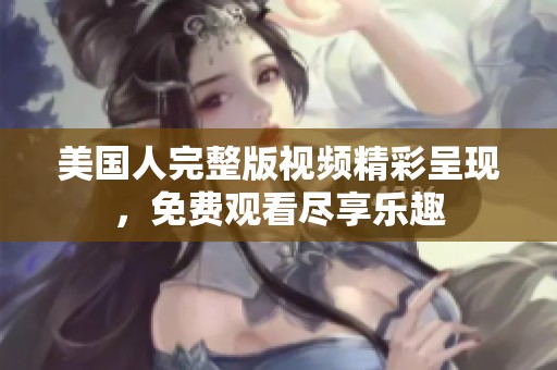 美国人完整版视频精彩呈现，免费观看尽享乐趣