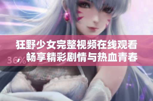 狂野少女完整视频在线观看，畅享精彩剧情与热血青春之旅
