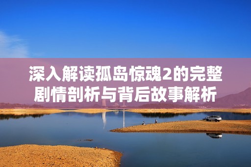 深入解读孤岛惊魂2的完整剧情剖析与背后故事解析