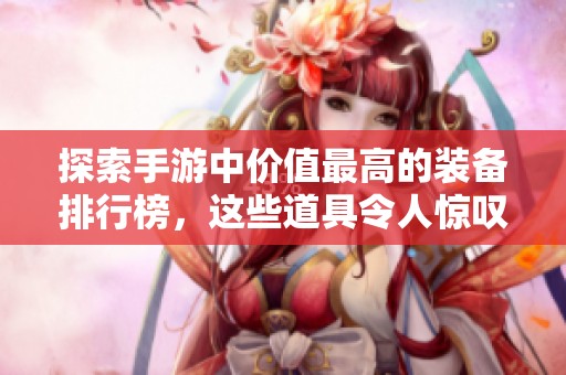 探索手游中价值最高的装备排行榜，这些道具令人惊叹！