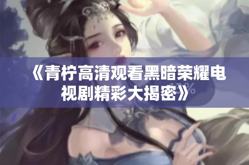 《青柠高清观看黑暗荣耀电视剧精彩大揭密》
