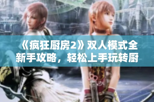 《疯狂厨房2》双人模式全新手攻略，轻松上手玩转厨房！
