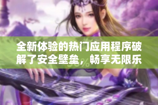 全新体验的热门应用程序破解了安全壁垒，畅享无限乐趣
