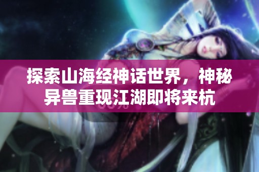 探索山海经神话世界，神秘异兽重现江湖即将来杭