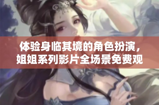体验身临其境的角色扮演，姐姐系列影片全场景免费观赏！