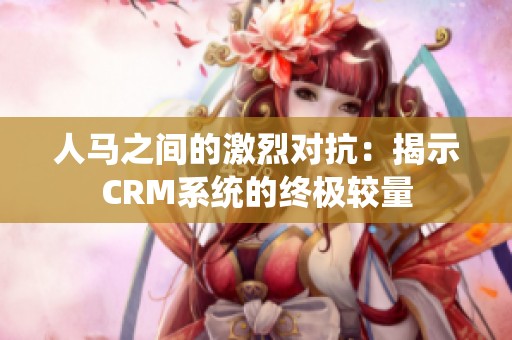 人马之间的激烈对抗：揭示CRM系统的终极较量