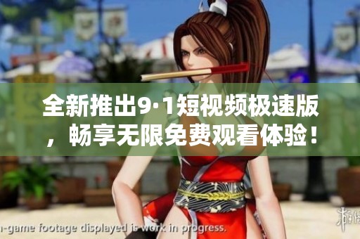 全新推出9·1短视频极速版，畅享无限免费观看体验！