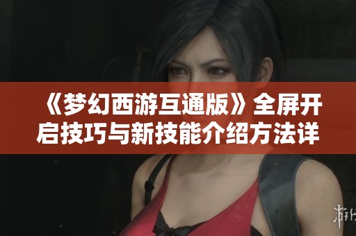 《梦幻西游互通版》全屏开启技巧与新技能介绍方法详解