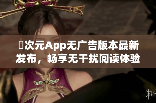 囧次元App无广告版本最新发布，畅享无干扰阅读体验