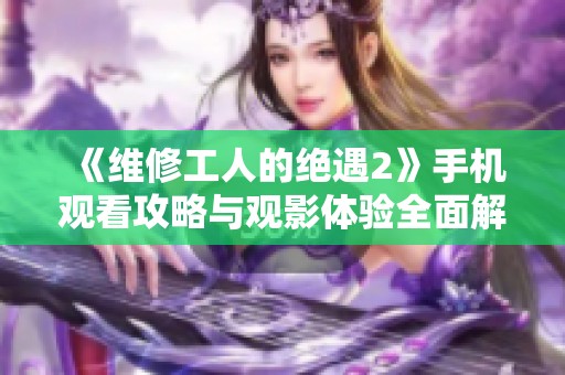 《维修工人的绝遇2》手机观看攻略与观影体验全面解析