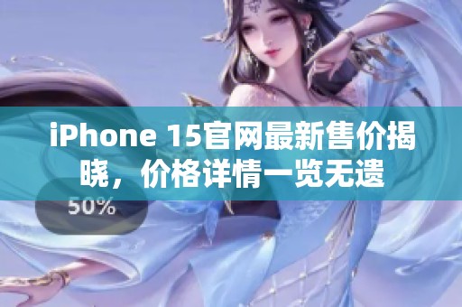 iPhone 15官网最新售价揭晓，价格详情一览无遗