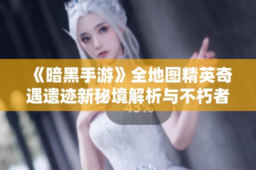 《暗黑手游》全地图精英奇遇遗迹新秘境解析与不朽者位置揭秘
