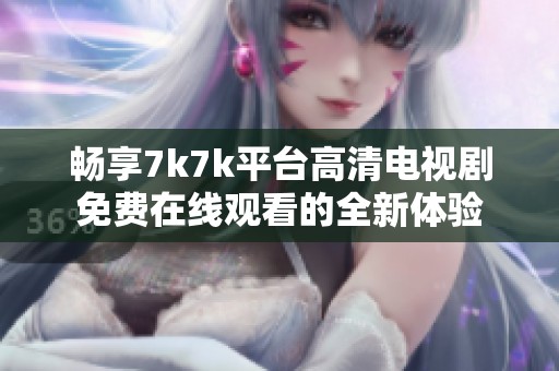 畅享7k7k平台高清电视剧免费在线观看的全新体验