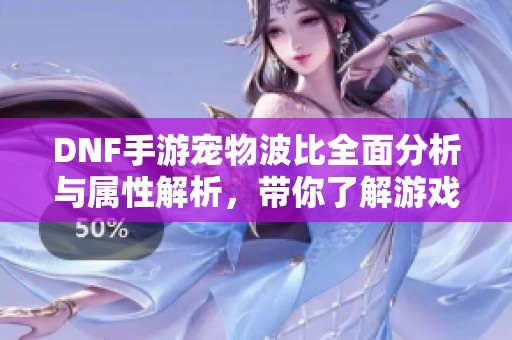 DNF手游宠物波比全面分析与属性解析，带你了解游戏新宠物