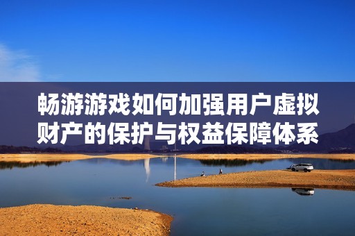畅游游戏如何加强用户虚拟财产的保护与权益保障体系