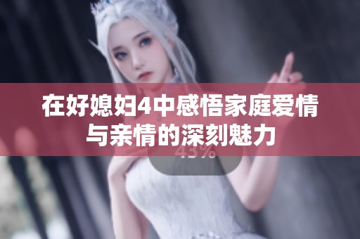 在好媳妇4中感悟家庭爱情与亲情的深刻魅力