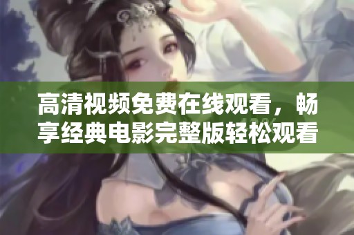 高清视频免费在线观看，畅享经典电影完整版轻松观看