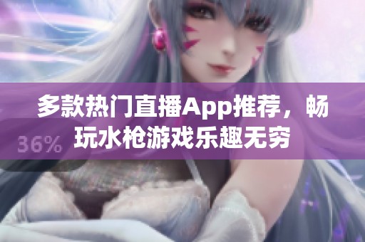 多款热门直播App推荐，畅玩水枪游戏乐趣无穷