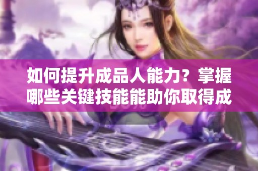 如何提升成品人能力？掌握哪些关键技能能助你取得成功