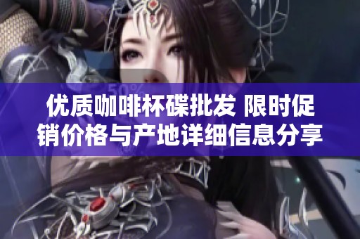 优质咖啡杯碟批发 限时促销价格与产地详细信息分享