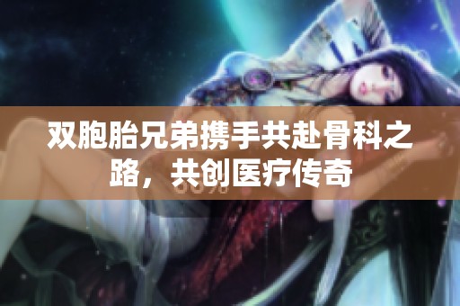 双胞胎兄弟携手共赴骨科之路，共创医疗传奇