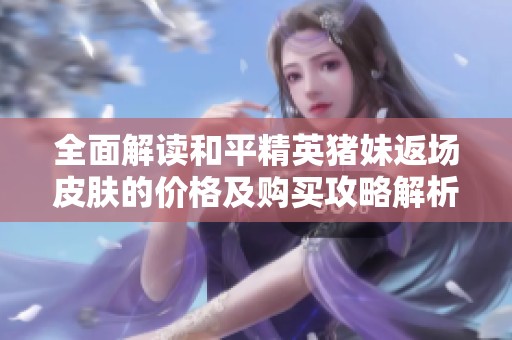 全面解读和平精英猪妹返场皮肤的价格及购买攻略解析