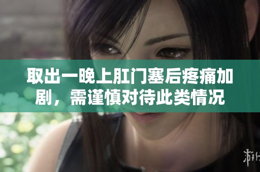 取出一晚上肛门塞后疼痛加剧，需谨慎对待此类情况