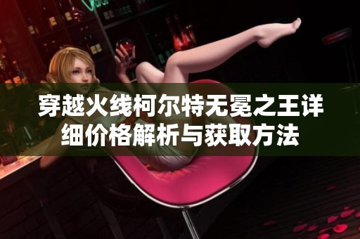 穿越火线柯尔特无冕之王详细价格解析与获取方法