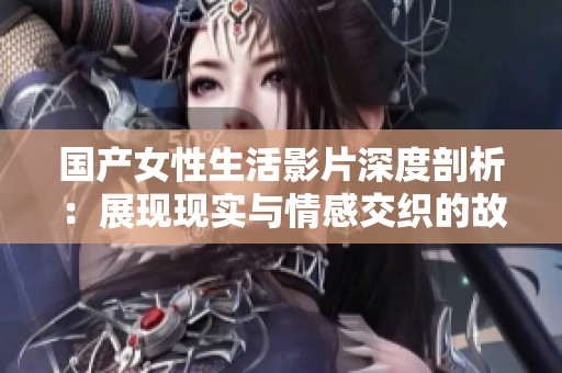 国产女性生活影片深度剖析：展现现实与情感交织的故事