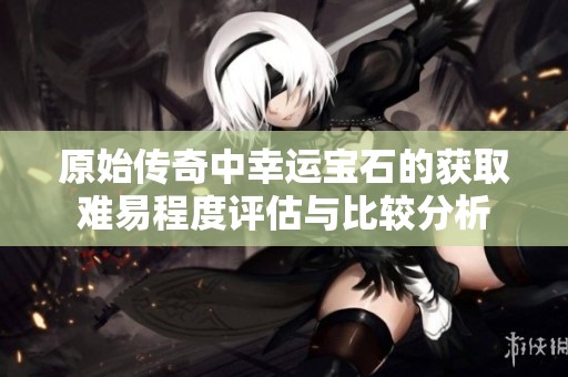 原始传奇中幸运宝石的获取难易程度评估与比较分析