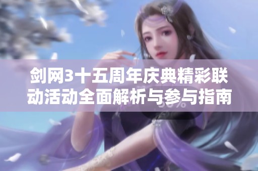 剑网3十五周年庆典精彩联动活动全面解析与参与指南