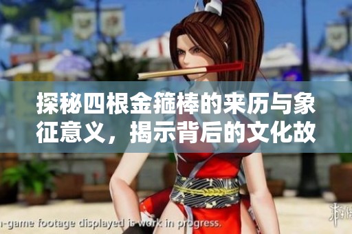 探秘四根金箍棒的来历与象征意义，揭示背后的文化故事