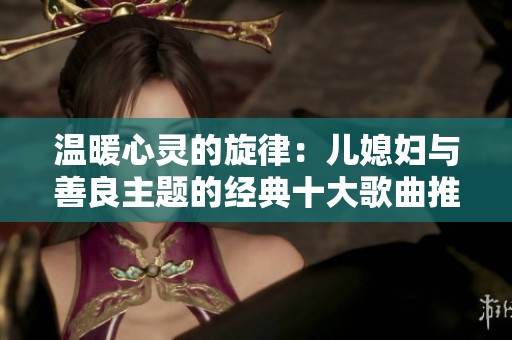 温暖心灵的旋律：儿媳妇与善良主题的经典十大歌曲推荐