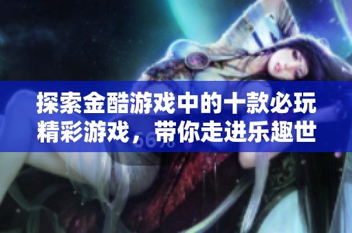 探索金酷游戏中的十款必玩精彩游戏，带你走进乐趣世界