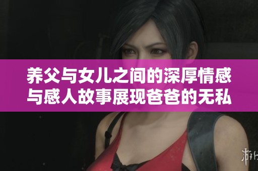 养父与女儿之间的深厚情感与感人故事展现爸爸的无私爱