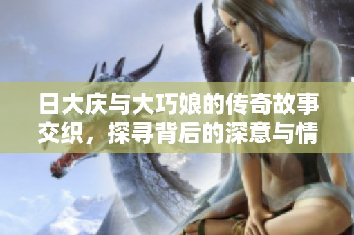 日大庆与大巧娘的传奇故事交织，探寻背后的深意与情感