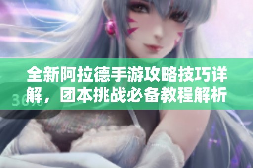 全新阿拉德手游攻略技巧详解，团本挑战必备教程解析