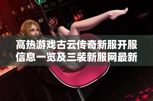 高热游戏古云传奇新服开服信息一览及三装新服网最新动态