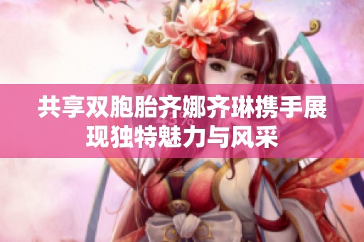 共享双胞胎齐娜齐琳携手展现独特魅力与风采