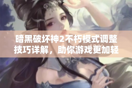 暗黑破坏神2不朽模式调整技巧详解，助你游戏更加轻松完美