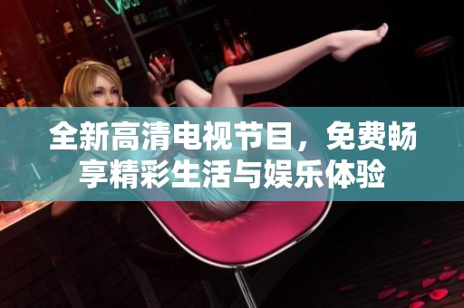 全新高清电视节目，免费畅享精彩生活与娱乐体验