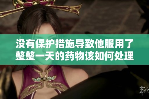 没有保护措施导致他服用了整整一天的药物该如何处理